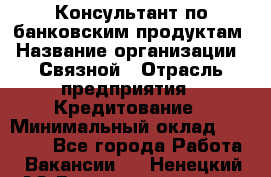 Консультант по банковским продуктам › Название организации ­ Связной › Отрасль предприятия ­ Кредитование › Минимальный оклад ­ 37 000 - Все города Работа » Вакансии   . Ненецкий АО,Великовисочное с.